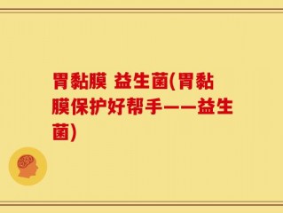 胃黏膜 益生菌(胃黏膜保护好帮手——益生菌)