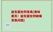 益生菌栓剂发臭(臭味熏天！益生菌栓剂被曝发臭问题)