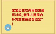 宝宝出生吃两周益生菌可以吗_新生儿两周内补充益生菌是否适宜？)