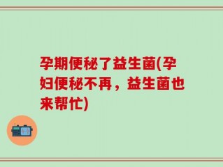 孕期便秘了益生菌(孕妇便秘不再，益生菌也来帮忙)