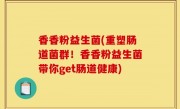 香香粉益生菌(重塑肠道菌群！香香粉益生菌带你get肠道健康)
