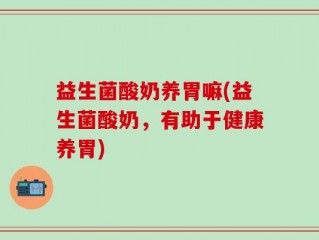 益生菌酸奶养胃嘛(益生菌酸奶，有助于健康养胃)