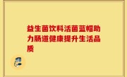 益生菌饮料活菌蓝帽助力肠道健康提升生活品质