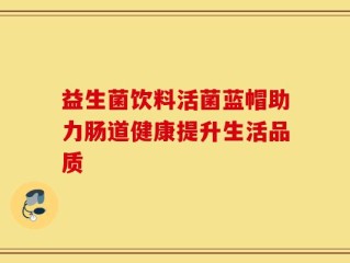 益生菌饮料活菌蓝帽助力肠道健康提升生活品质
