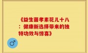 《益生菌孝素花儿十八：健康新选择带来的独特功效与惊喜》