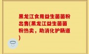 黑龙江食用益生菌菌粉出售(黑龙江益生菌菌粉热卖，助消化护肠道)