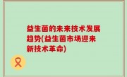 益生菌的未来技术发展趋势(益生菌市场迎来新技术革命)