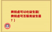 脾阳虚可以吃益生菌(脾阳虚可否服用益生菌？)