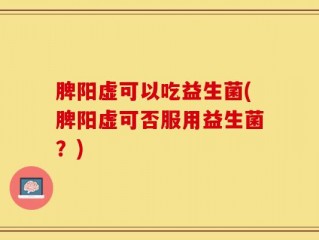 脾阳虚可以吃益生菌(脾阳虚可否服用益生菌？)