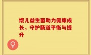 缨儿益生菌助力健康成长，守护肠道平衡与提升