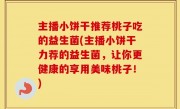 主播小饼干推荐桃子吃的益生菌(主播小饼干力荐的益生菌，让你更健康的享用美味桃子！)