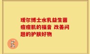 瑷尔博士水乳益生菌 痘痘肌的福音 改善问题的护肤好物
