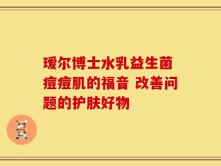 瑷尔博士水乳益生菌 痘痘肌的福音 改善问题的护肤好物