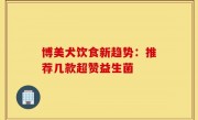 博美犬饮食新趋势：推荐几款超赞益生菌