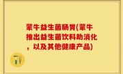 蒙牛益生菌肠胃(蒙牛推出益生菌饮料助消化，以及其他健康产品)