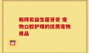 斯拜若益生菌牙膏 宠物口腔护理的优质宠物用品