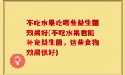不吃水果吃哪些益生菌效果好(不吃水果也能补充益生菌，这些食物效果很好)