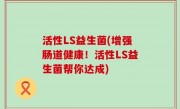 活性LS益生菌(增强肠道健康！活性LS益生菌帮你达成)
