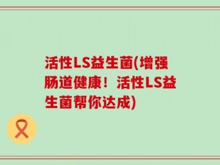 活性LS益生菌(增强肠道健康！活性LS益生菌帮你达成)