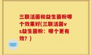 三联活菌和益生菌粉哪个效果好(三联活菌vs益生菌粉：哪个更有效？)