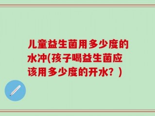 儿童益生菌用多少度的水冲(孩子喝益生菌应该用多少度的开水？)
