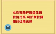 女性乳酸杆菌益生菌 性价比高 呵护女性健康的优质选择
