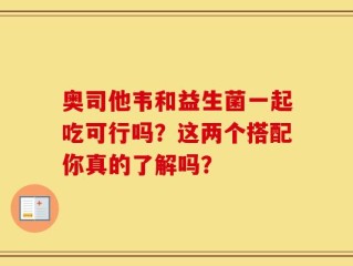 奥司他韦和益生菌一起吃可行吗？这两个搭配你真的了解吗？