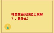 吃益生菌竟致脸上发癣？，是什么？