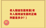 老人服益生菌用量(老年人服用益生菌的正确剂量是多少？)
