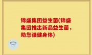 锦盛集团益生菌(锦盛集团推出新品益生菌，助您强健身体)