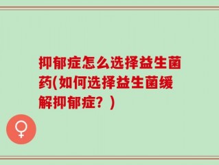 抑郁症怎么选择益生菌药(如何选择益生菌缓解抑郁症？)