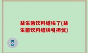 益生菌饮料结块了(益生菌饮料结块引担忧)