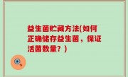 益生菌贮藏方法(如何正确储存益生菌，保证活菌数量？)