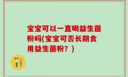 宝宝可以一直喝益生菌粉吗(宝宝可否长期食用益生菌粉？)