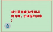 益生菌青峰(益生菌品牌青峰，护理你的健康)