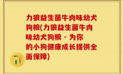 力狼益生菌牛肉味幼犬狗粮(力狼益生菌牛肉味幼犬狗粮 - 为你的小狗健康成长提供全面保障)