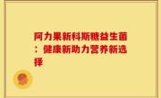 阿力果新科斯糖益生菌：健康新助力营养新选择