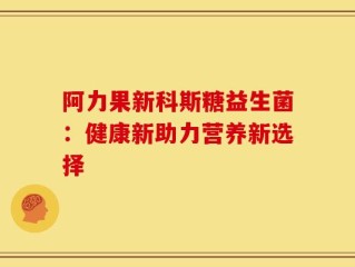 阿力果新科斯糖益生菌：健康新助力营养新选择