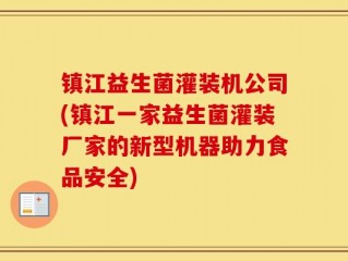 镇江益生菌灌装机公司(镇江一家益生菌灌装厂家的新型机器助力食品安全)