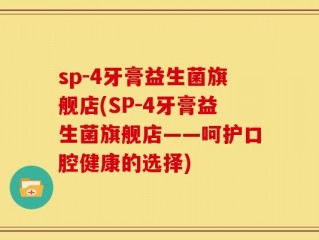sp-4牙膏益生菌旗舰店(SP-4牙膏益生菌旗舰店——呵护口腔健康的选择)