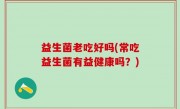 益生菌老吃好吗(常吃益生菌有益健康吗？)