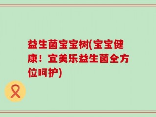 益生菌宝宝树(宝宝健康！宜美乐益生菌全方位呵护)