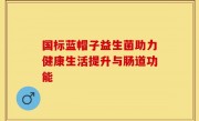 国标蓝帽子益生菌助力健康生活提升与肠道功能