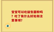 宝宝可以吃益生菌粉吗？吃了有什么好处和注意事项？