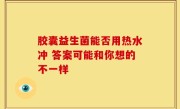 胶囊益生菌能否用热水冲 答案可能和你想的不一样