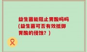 益生菌能阻止胃酸吗吗(益生菌可否有效抵御胃酸的侵蚀？)