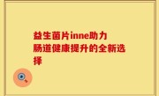 益生菌片inne助力肠道健康提升的全新选择
