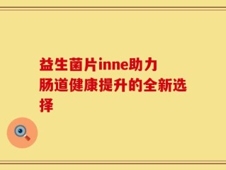 益生菌片inne助力肠道健康提升的全新选择
