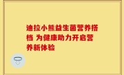 迪拉小熊益生菌营养搭档 为健康助力开启营养新体验
