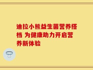 迪拉小熊益生菌营养搭档 为健康助力开启营养新体验